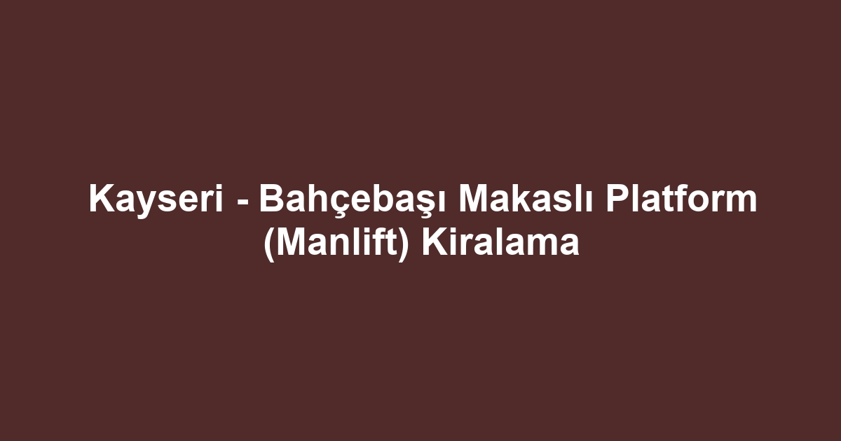 Kayseri - Bahçebaşı Makaslı Platform (Manlift) Kiralama