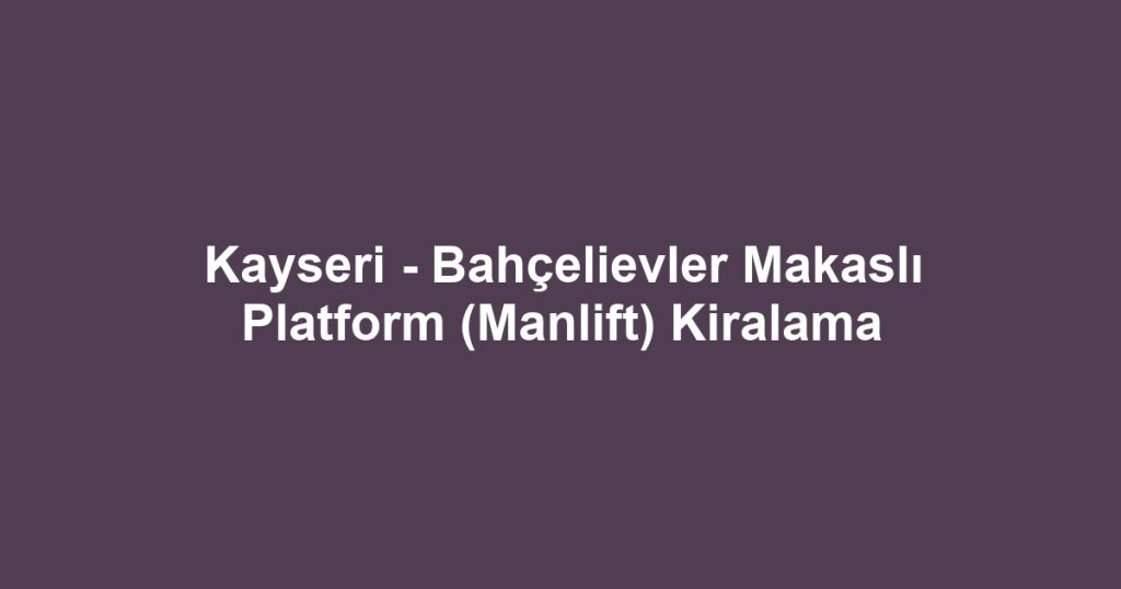Kayseri - Bahçelievler Makaslı Platform (Manlift) Kiralama