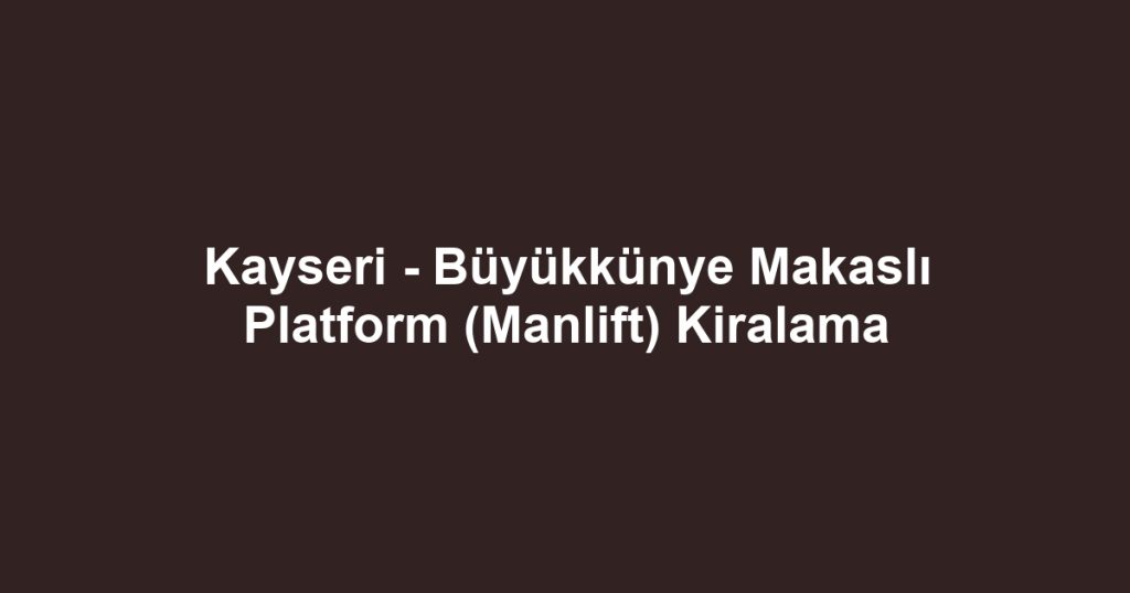 Kayseri - Büyükkünye Makaslı Platform (Manlift) Kiralama