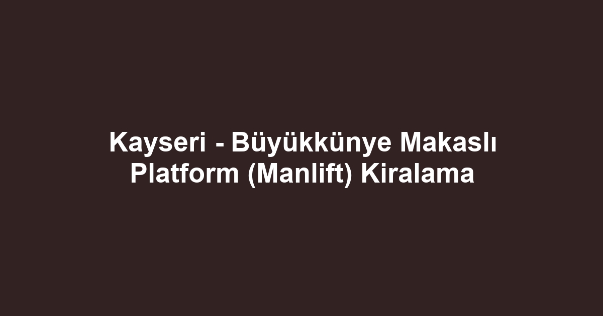 Kayseri - Büyükkünye Makaslı Platform (Manlift) Kiralama