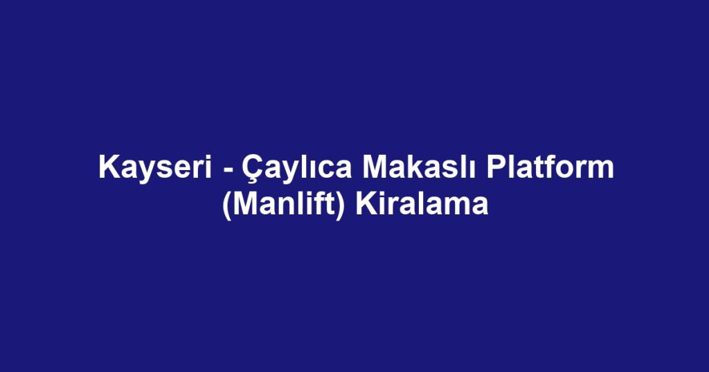 Kayseri - Çaylıca Makaslı Platform (Manlift) Kiralama