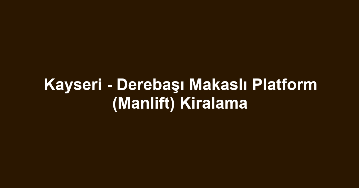 Kayseri - Derebaşı Makaslı Platform (Manlift) Kiralama