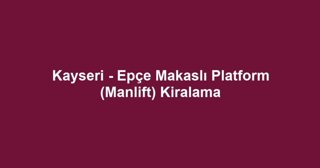 Kayseri - Epçe Makaslı Platform (Manlift) Kiralama