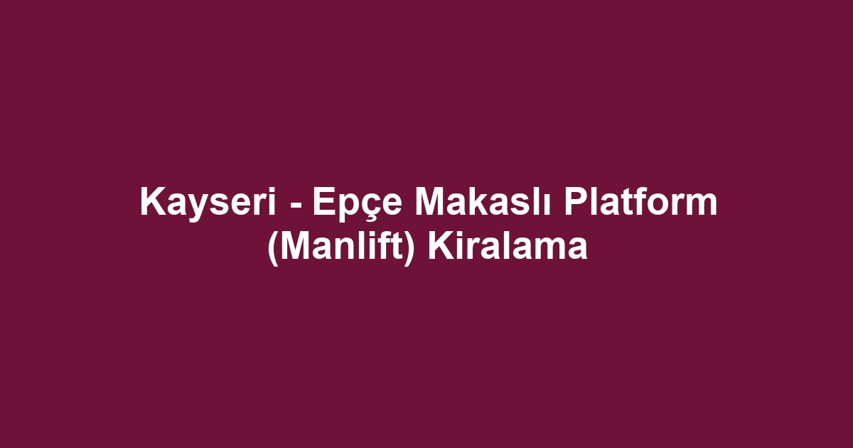 Kayseri - Epçe Makaslı Platform (Manlift) Kiralama