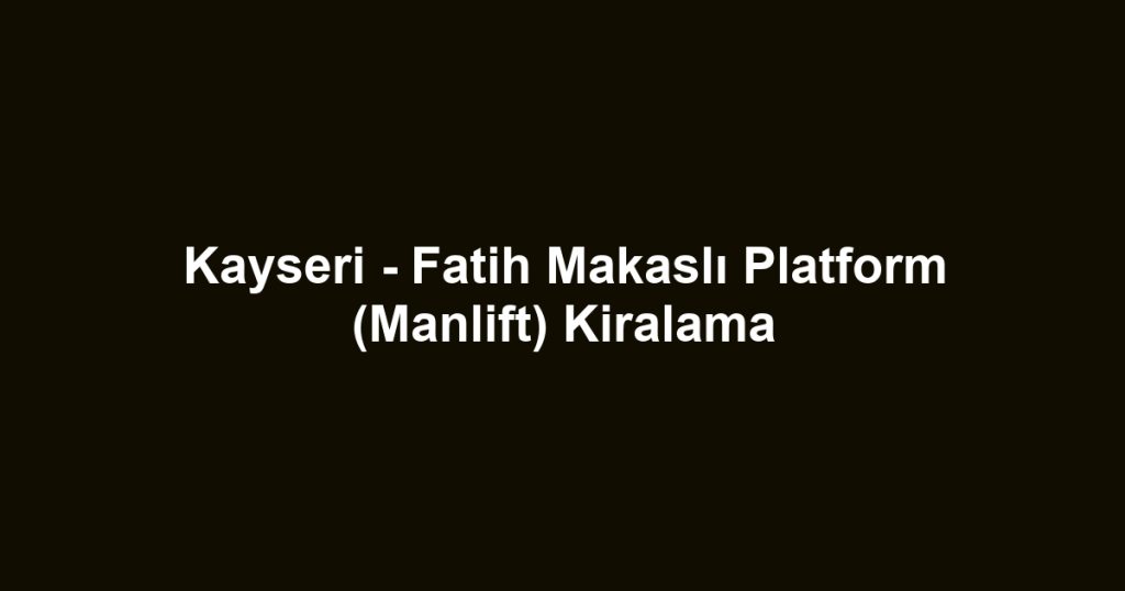 Kayseri - Fatih Makaslı Platform (Manlift) Kiralama