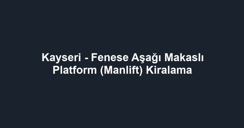 Kayseri - Fenese Aşağı Makaslı Platform (Manlift) Kiralama