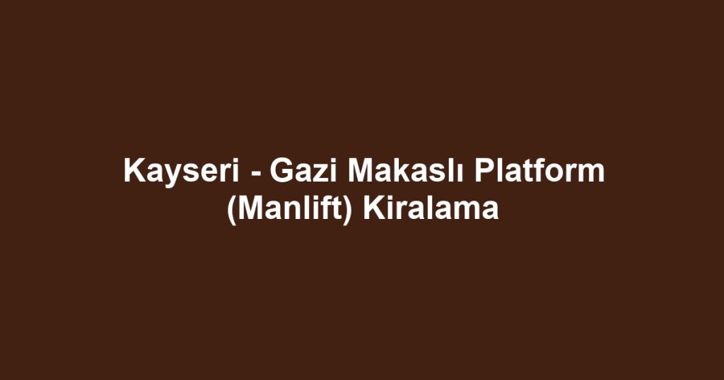 Kayseri - Gazi Makaslı Platform (Manlift) Kiralama