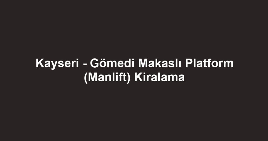 Kayseri - Gömedi Makaslı Platform (Manlift) Kiralama