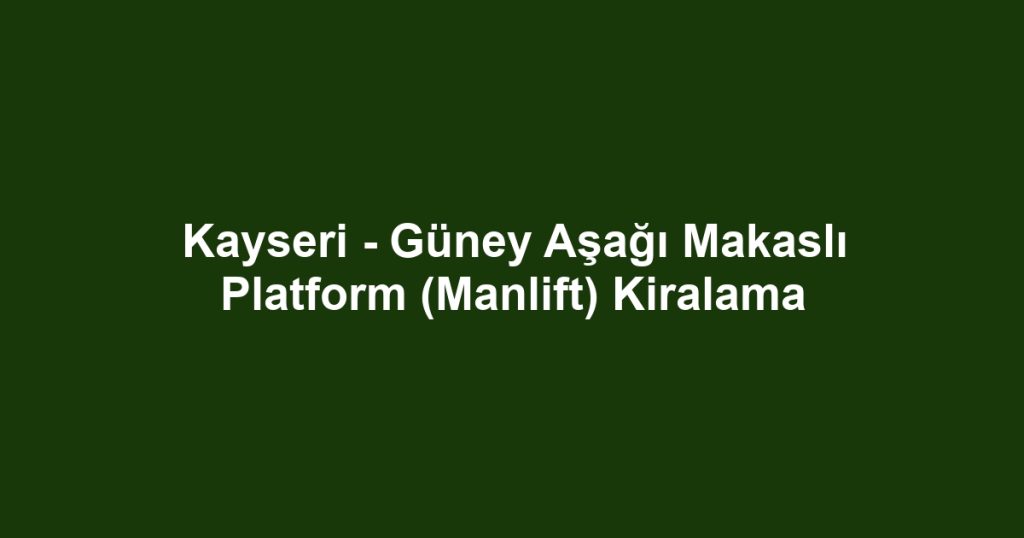 Kayseri - Güney Aşağı Makaslı Platform (Manlift) Kiralama