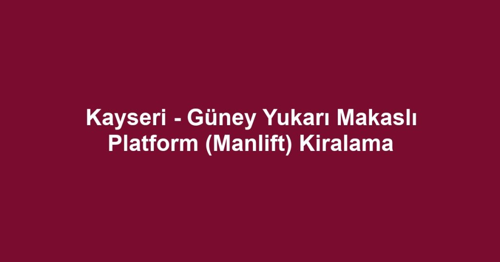 Kayseri - Güney Yukarı Makaslı Platform (Manlift) Kiralama