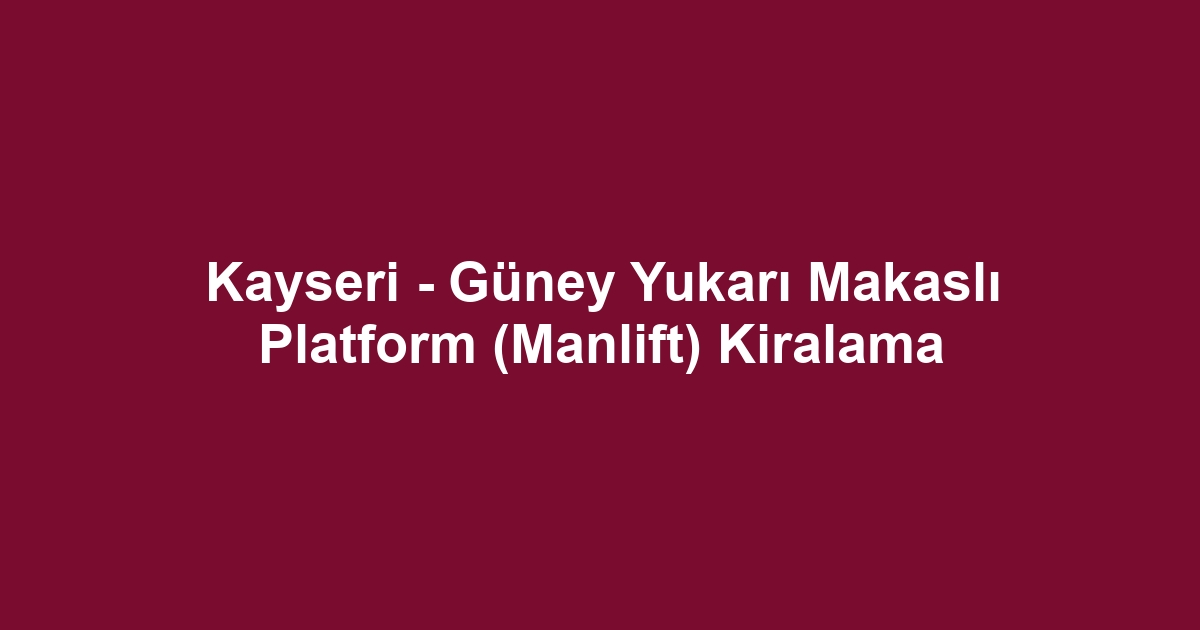 Kayseri - Güney Yukarı Makaslı Platform (Manlift) Kiralama