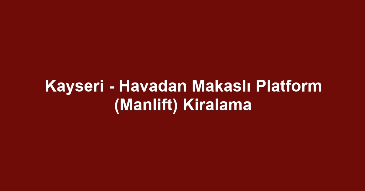 Kayseri - Havadan Makaslı Platform (Manlift) Kiralama