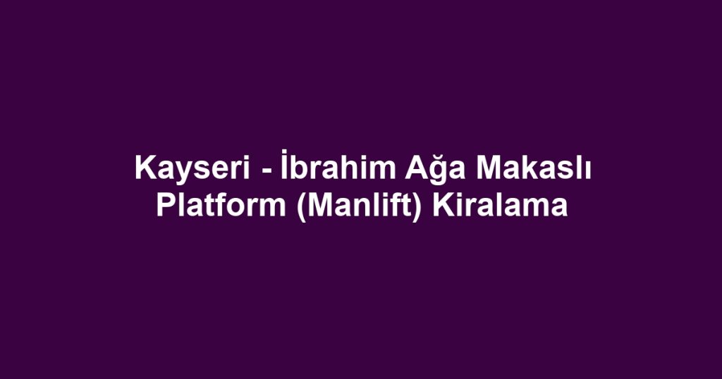 Kayseri - İbrahim Ağa Makaslı Platform (Manlift) Kiralama