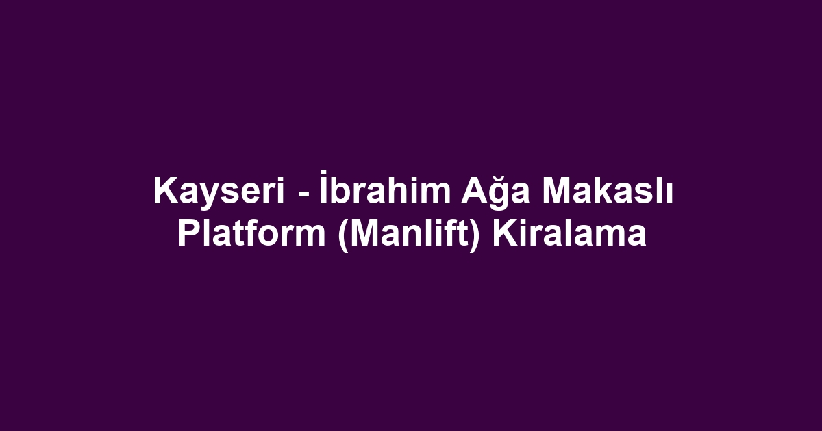 Kayseri - İbrahim Ağa Makaslı Platform (Manlift) Kiralama