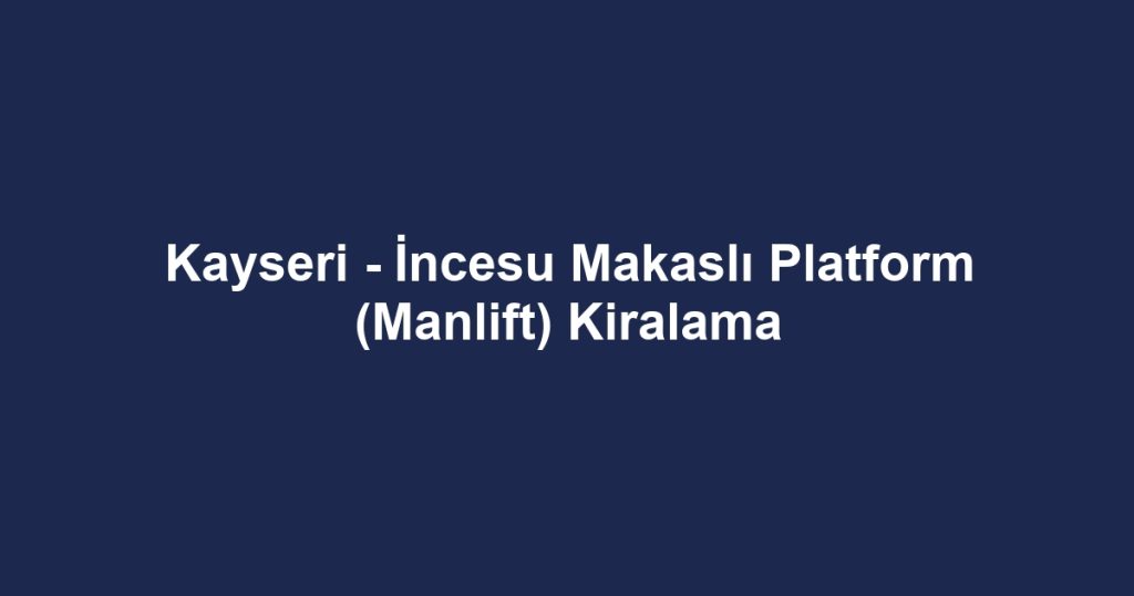 Kayseri - İncesu Makaslı Platform (Manlift) Kiralama