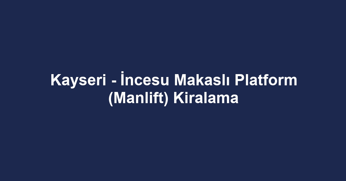 Kayseri - İncesu Makaslı Platform (Manlift) Kiralama