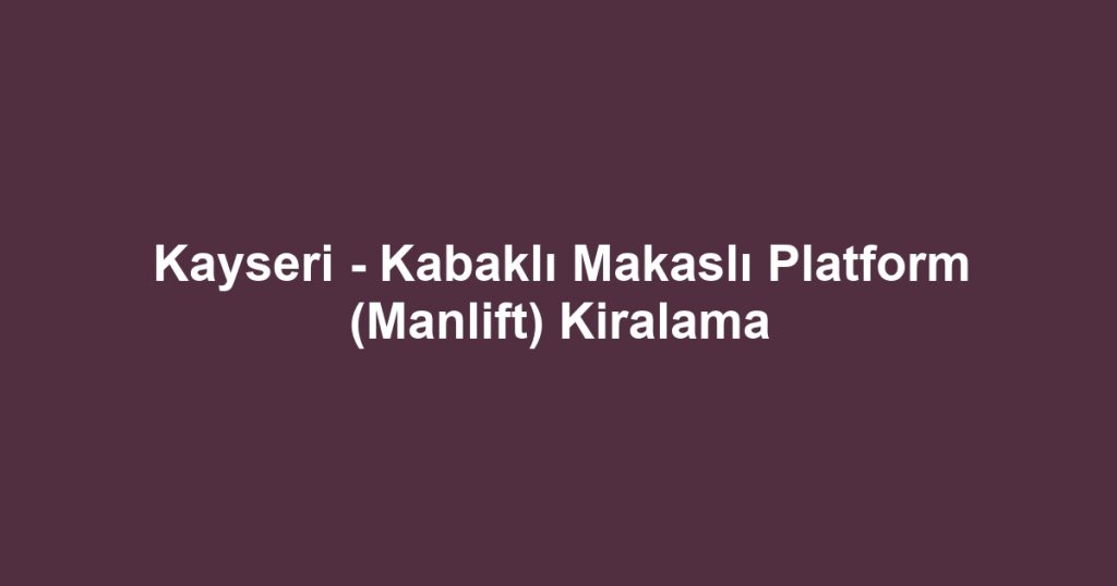Kayseri - Kabaklı Makaslı Platform (Manlift) Kiralama