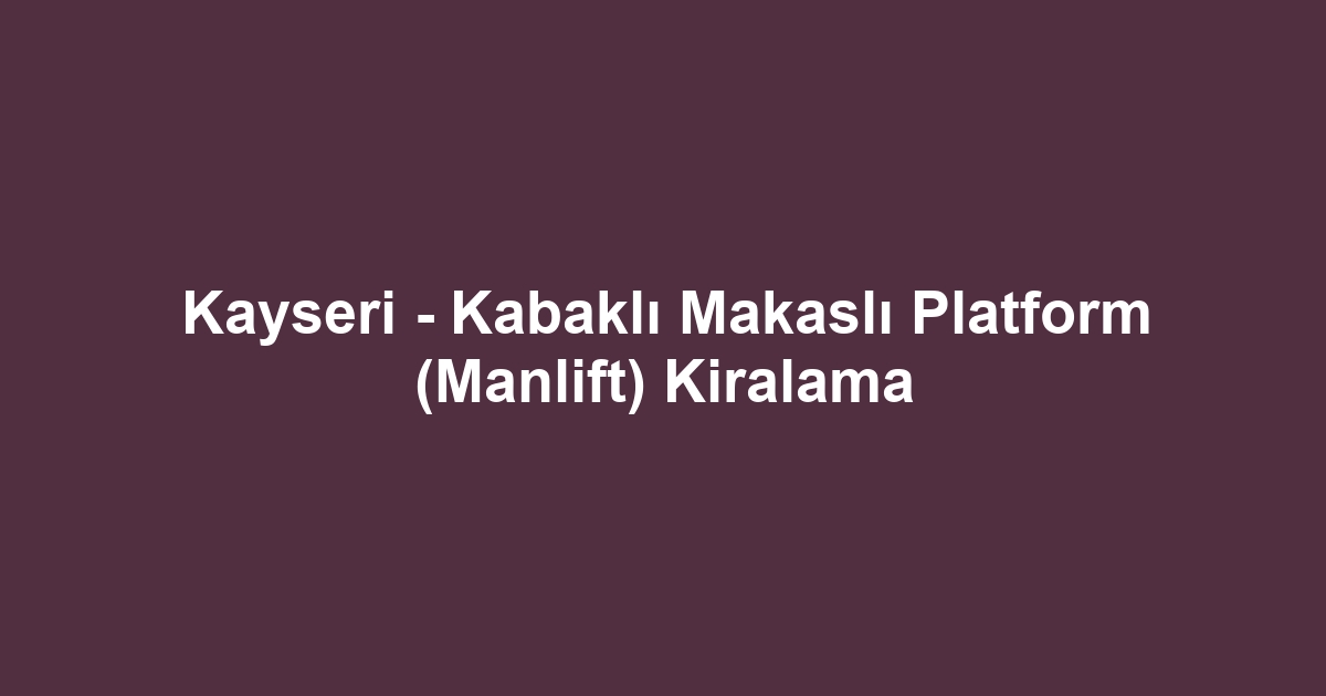 Kayseri - Kabaklı Makaslı Platform (Manlift) Kiralama