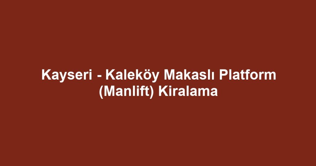Kayseri - Kaleköy Makaslı Platform (Manlift) Kiralama