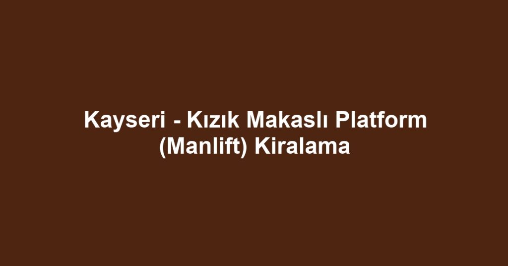 Kayseri - Kızık Makaslı Platform (Manlift) Kiralama