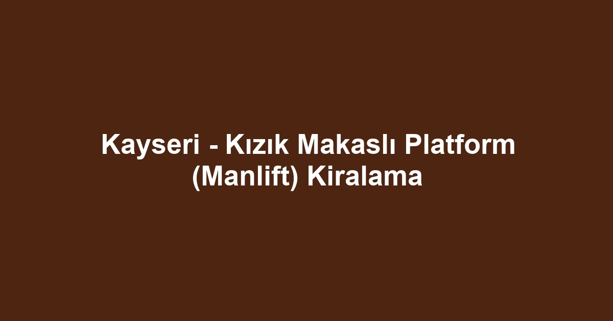 Kayseri - Kızık Makaslı Platform (Manlift) Kiralama