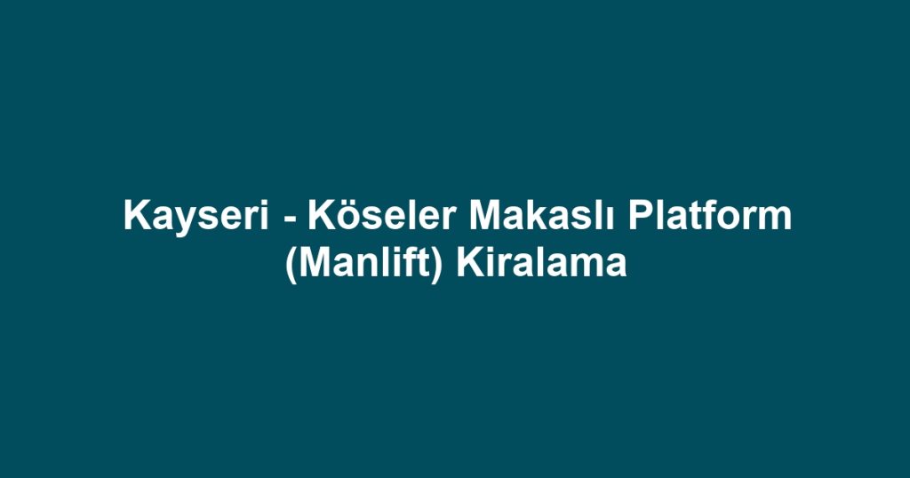 Kayseri - Köseler Makaslı Platform (Manlift) Kiralama