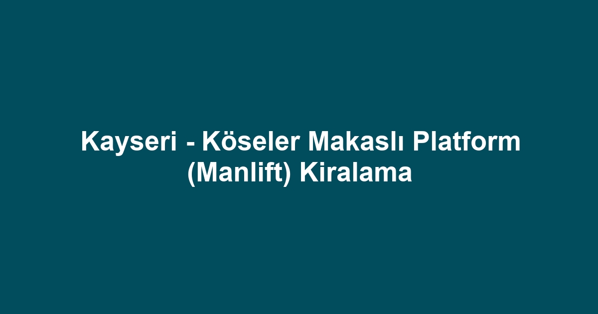 Kayseri - Köseler Makaslı Platform (Manlift) Kiralama