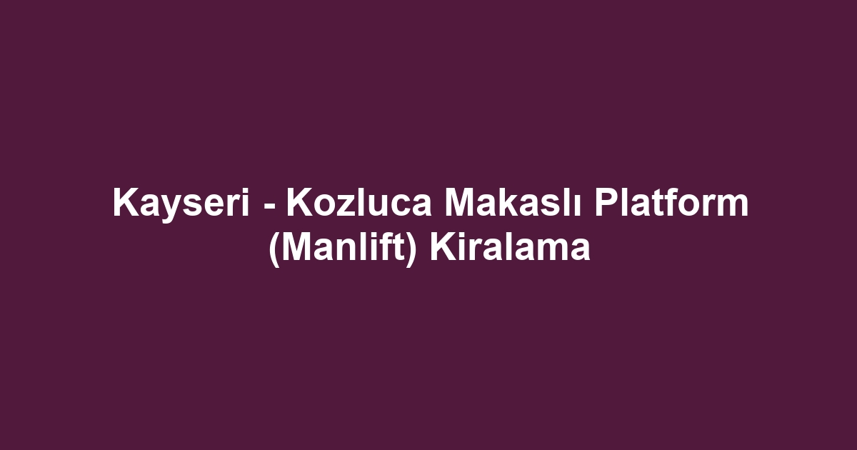 Kayseri - Kozluca Makaslı Platform (Manlift) Kiralama