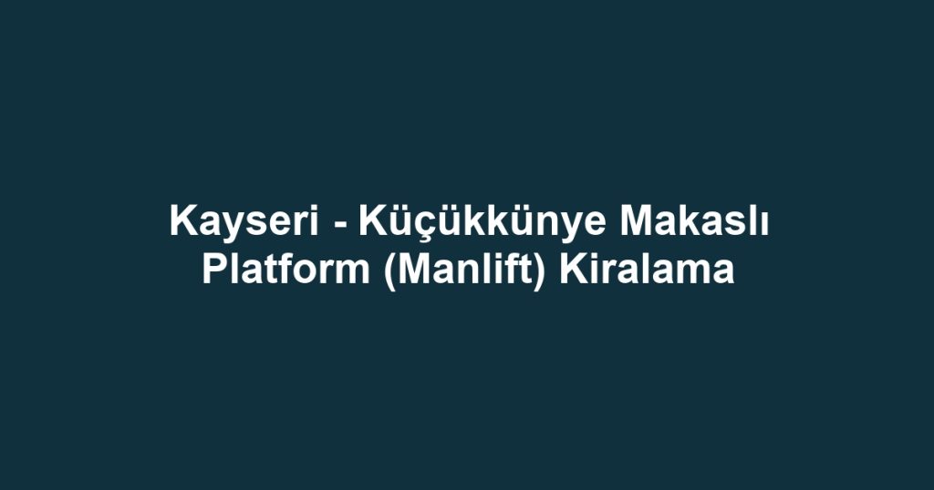 Kayseri - Küçükkünye Makaslı Platform (Manlift) Kiralama