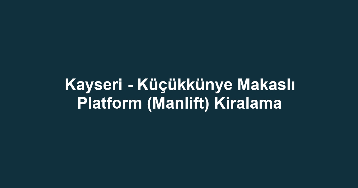 Kayseri - Küçükkünye Makaslı Platform (Manlift) Kiralama