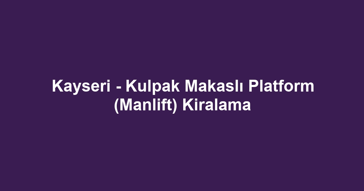 Kayseri - Kulpak Makaslı Platform (Manlift) Kiralama