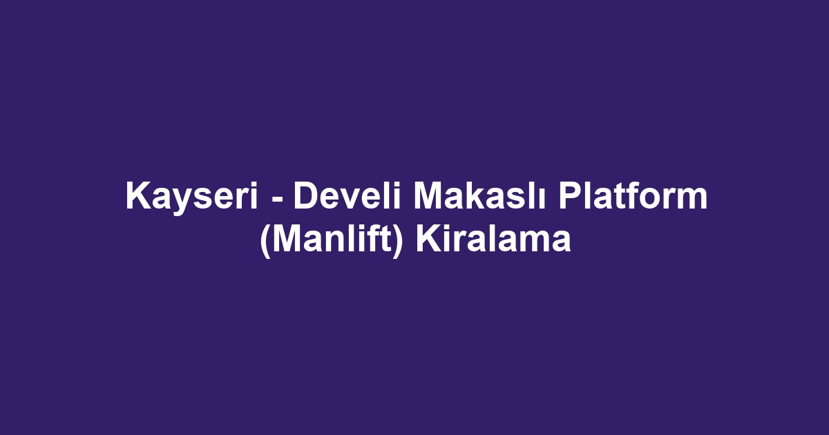 Kayseri - Develi Makaslı Platform (Manlift) Kiralama