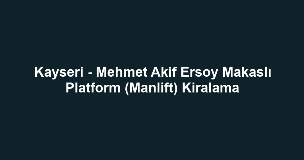 Kayseri - Mehmet Akif Ersoy Makaslı Platform (Manlift) Kiralama