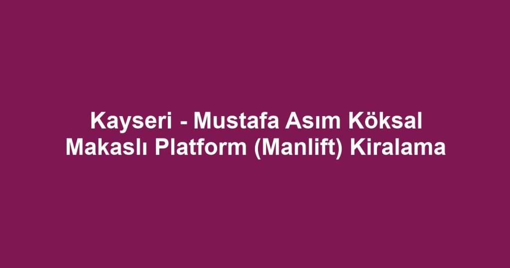 Kayseri - Mustafa Asım Köksal Makaslı Platform (Manlift) Kiralama