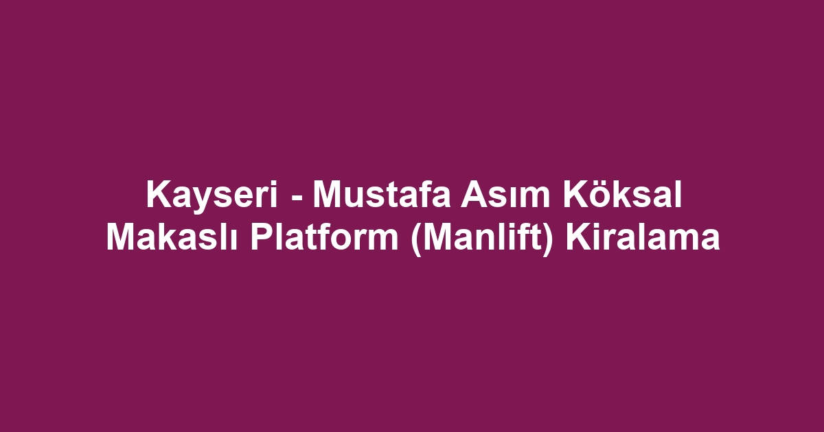 Kayseri - Mustafa Asım Köksal Makaslı Platform (Manlift) Kiralama