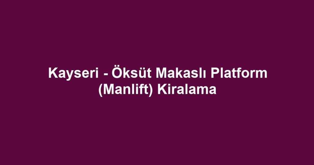 Kayseri - Öksüt Makaslı Platform (Manlift) Kiralama