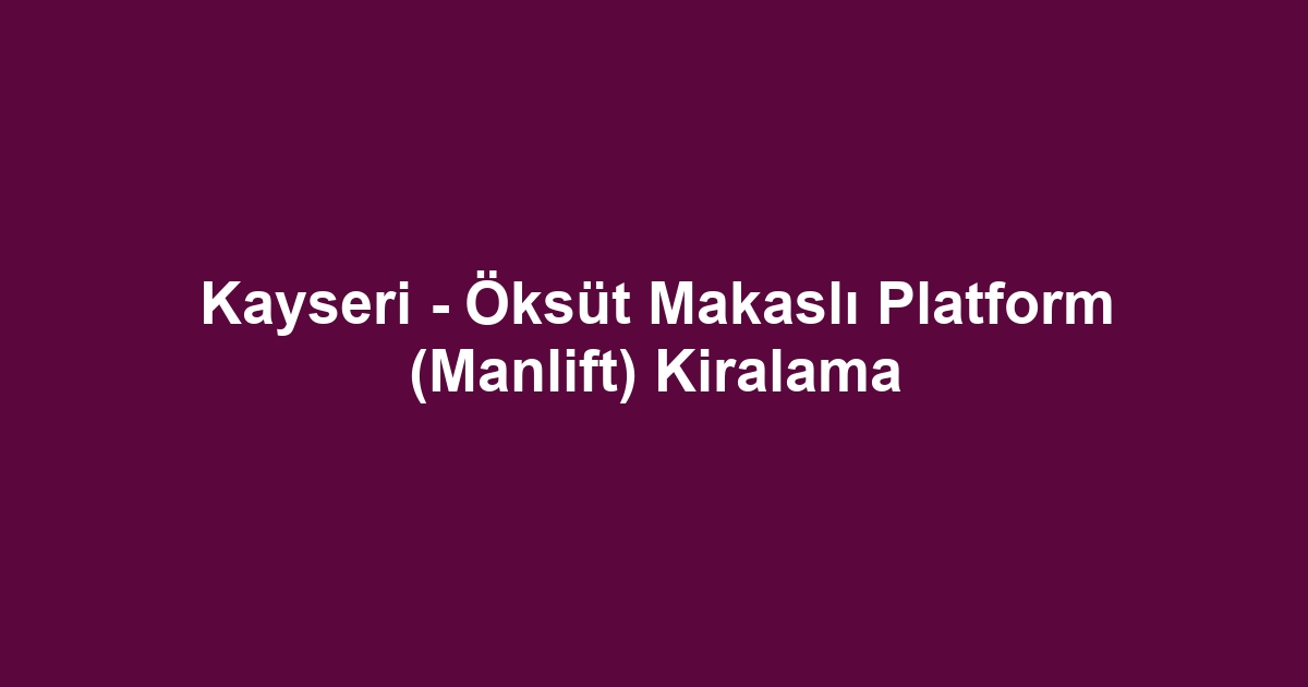 Kayseri - Öksüt Makaslı Platform (Manlift) Kiralama