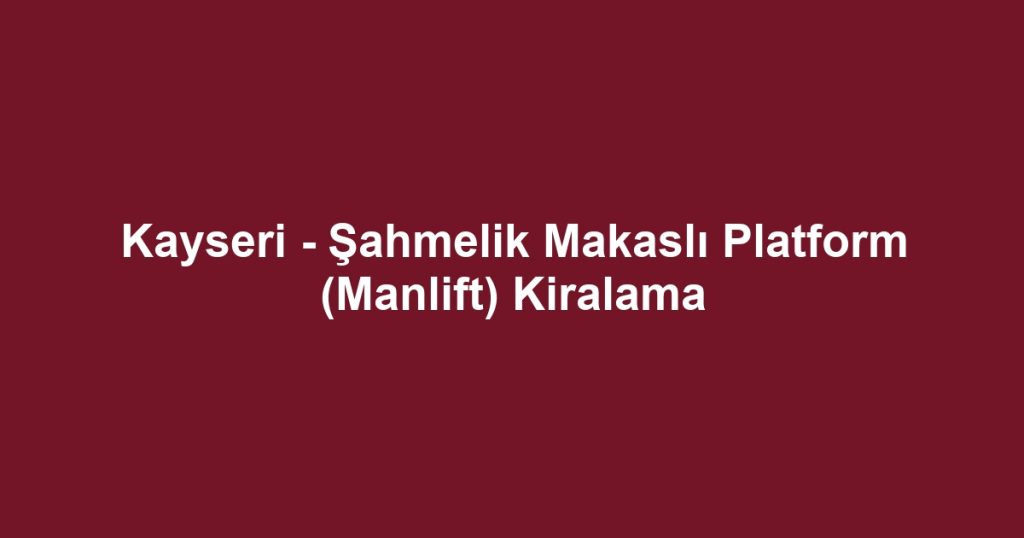 Kayseri - Şahmelik Makaslı Platform (Manlift) Kiralama