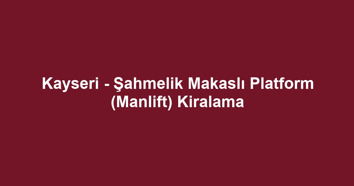 Kayseri - Şahmelik Makaslı Platform (Manlift) Kiralama