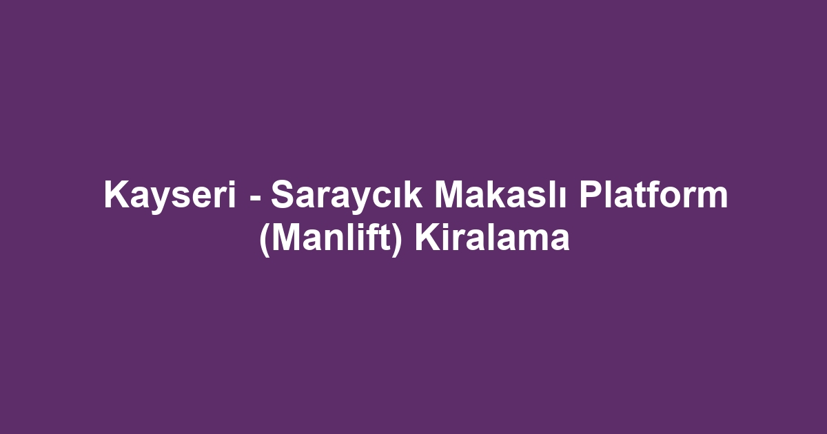 Kayseri - Saraycık Makaslı Platform (Manlift) Kiralama