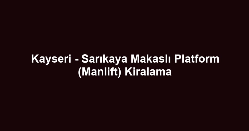 Kayseri - Sarıkaya Makaslı Platform (Manlift) Kiralama