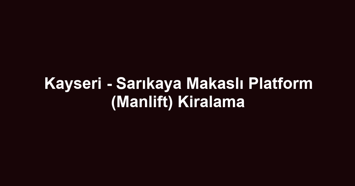 Kayseri - Sarıkaya Makaslı Platform (Manlift) Kiralama