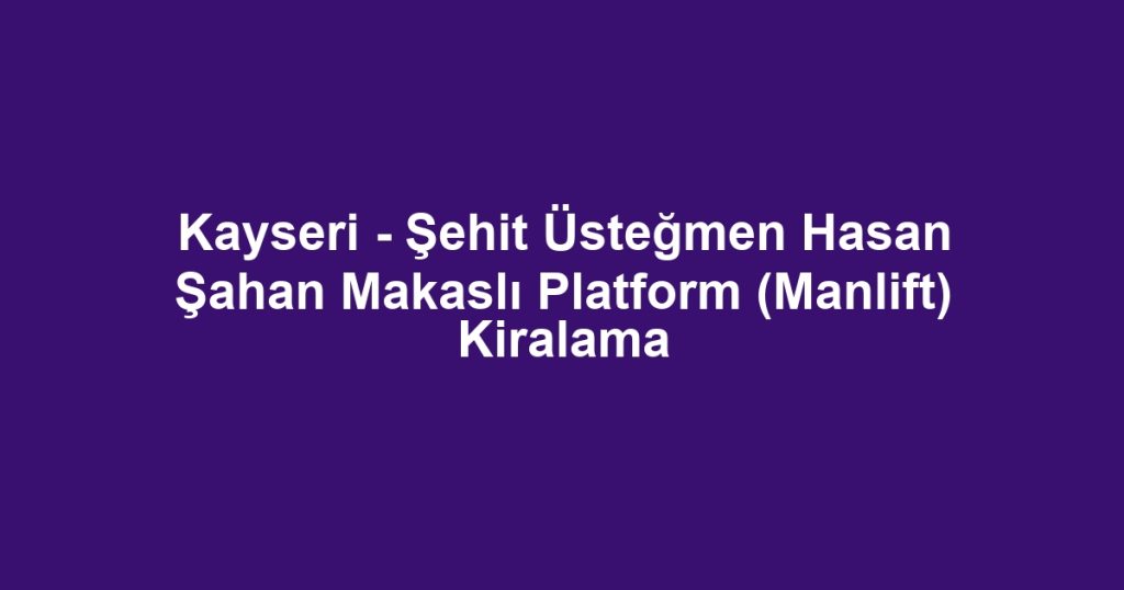 Kayseri - Şehit Üsteğmen Hasan Şahan Makaslı Platform (Manlift) Kiralama