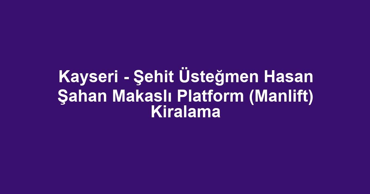 Kayseri - Şehit Üsteğmen Hasan Şahan Makaslı Platform (Manlift) Kiralama