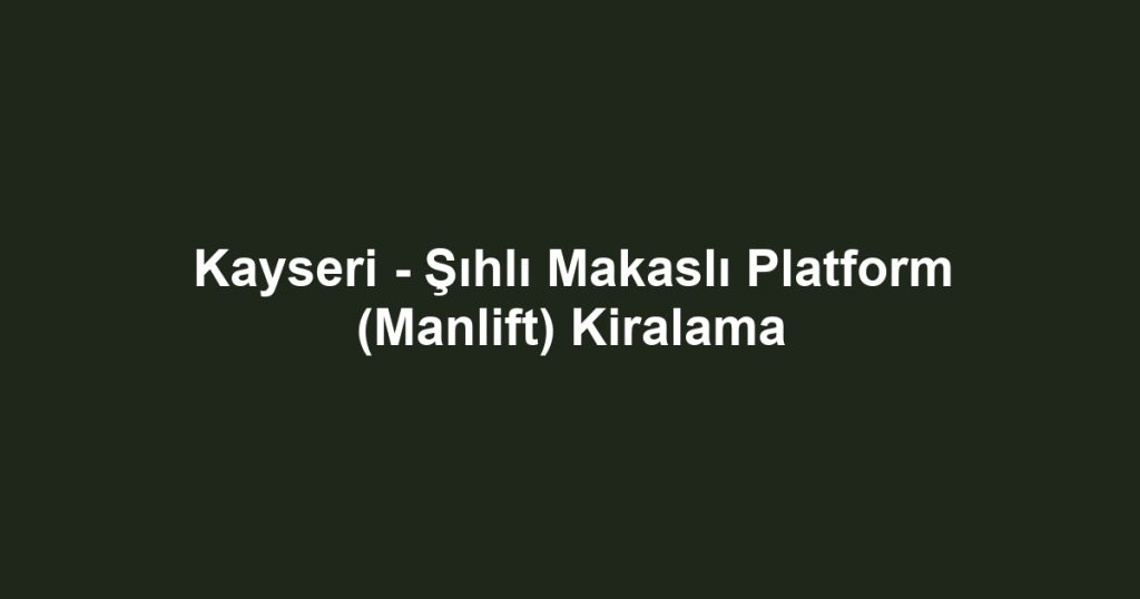 Kayseri - Şıhlı Makaslı Platform (Manlift) Kiralama
