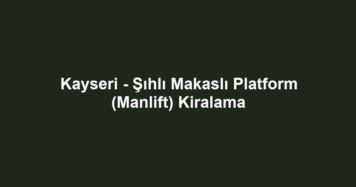 Kayseri - Şıhlı Makaslı Platform (Manlift) Kiralama