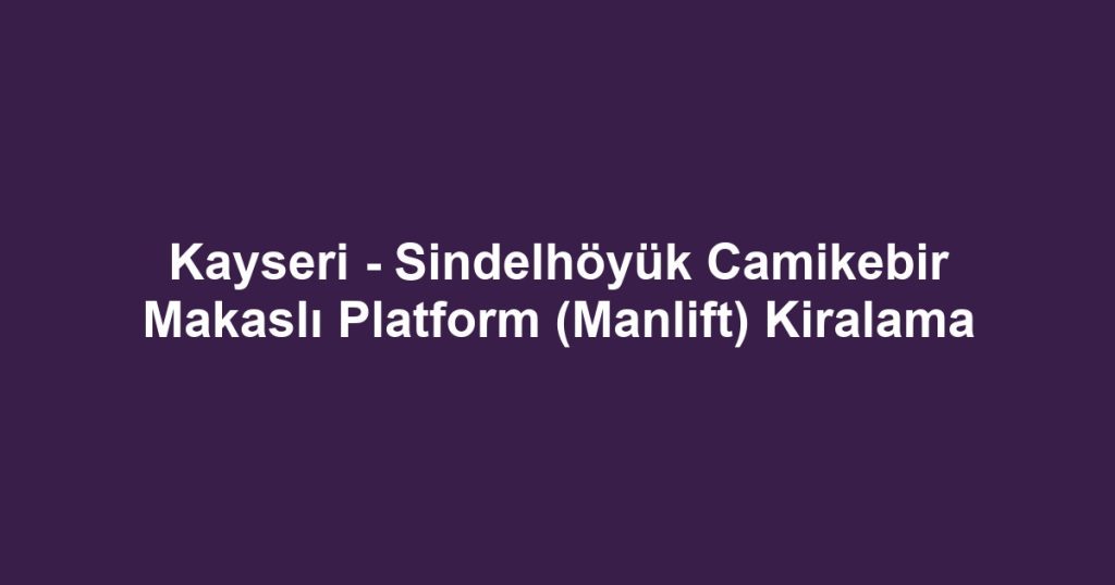Kayseri - Sindelhöyük Camikebir Makaslı Platform (Manlift) Kiralama
