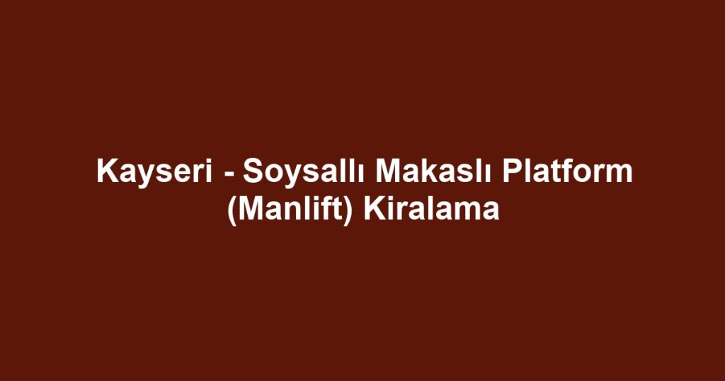 Kayseri - Soysallı Makaslı Platform (Manlift) Kiralama