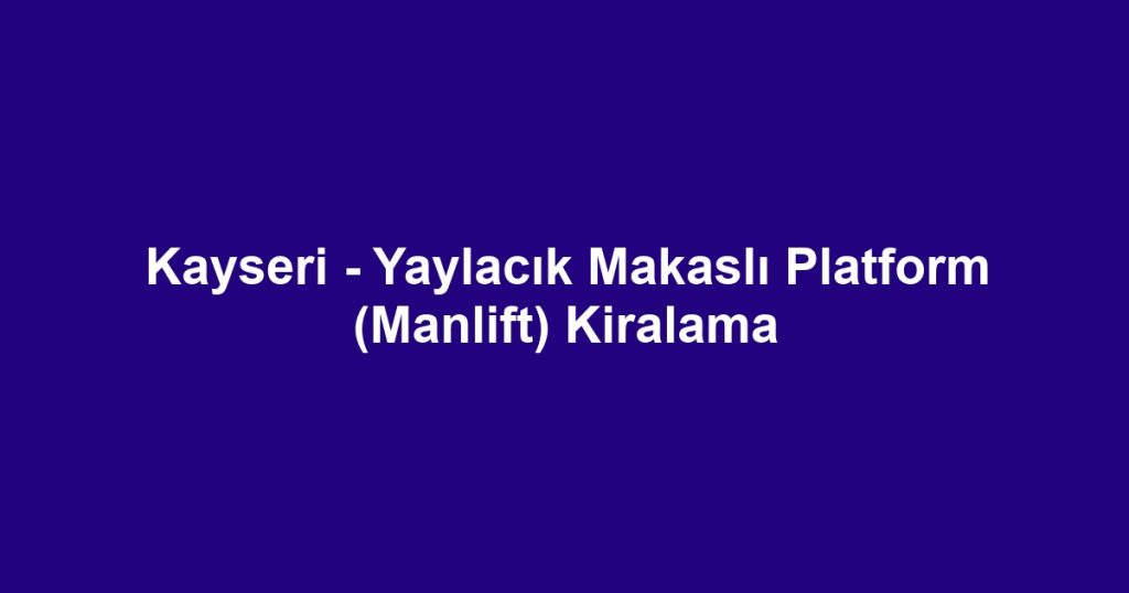 Kayseri - Yaylacık Makaslı Platform (Manlift) Kiralama