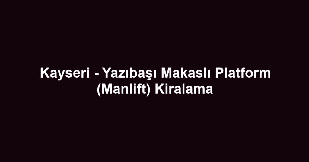 Kayseri - Yazıbaşı Makaslı Platform (Manlift) Kiralama